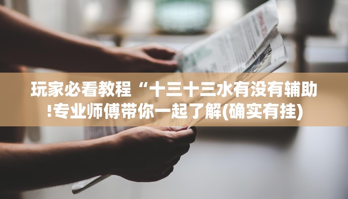 玩家必看教程“十三十三水有没有辅助!专业师傅带你一起了解(确实有挂)