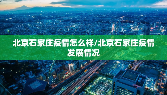 北京石家庄疫情怎么样/北京石家庄疫情发展情况