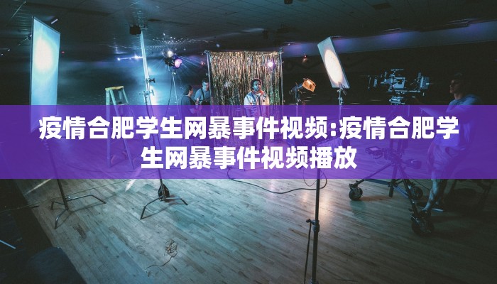 疫情合肥学生网暴事件视频:疫情合肥学生网暴事件视频播放