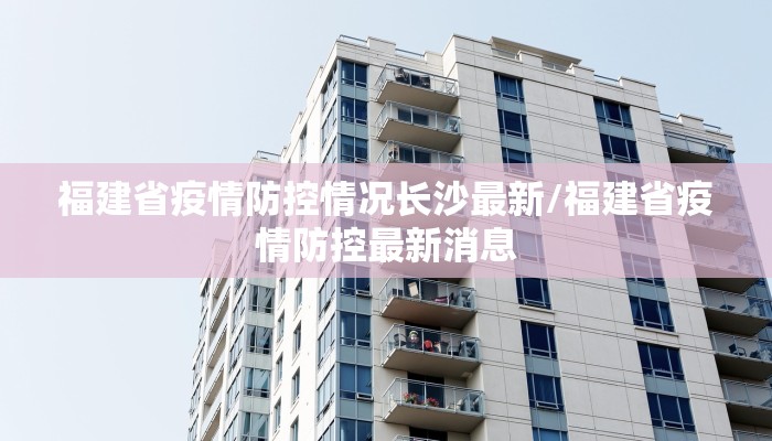 福建省疫情防控情况长沙最新/福建省疫情防控最新消息