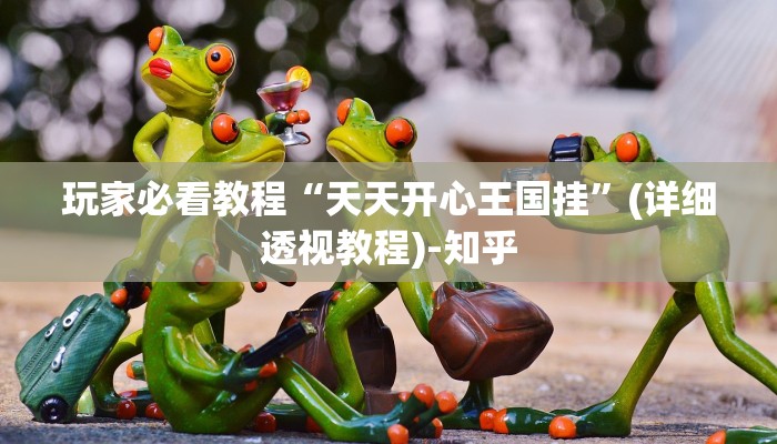 玩家必看教程“天天开心王国挂”(详细透视教程)-知乎