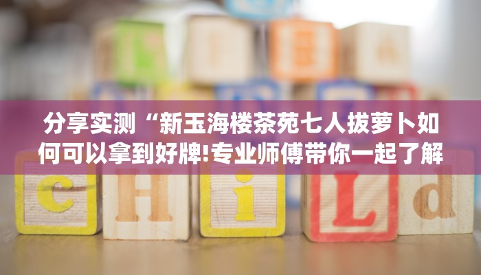 分享实测“新玉海楼茶苑七人拔萝卜如何可以拿到好牌!专业师傅带你一起了解(确实有挂)