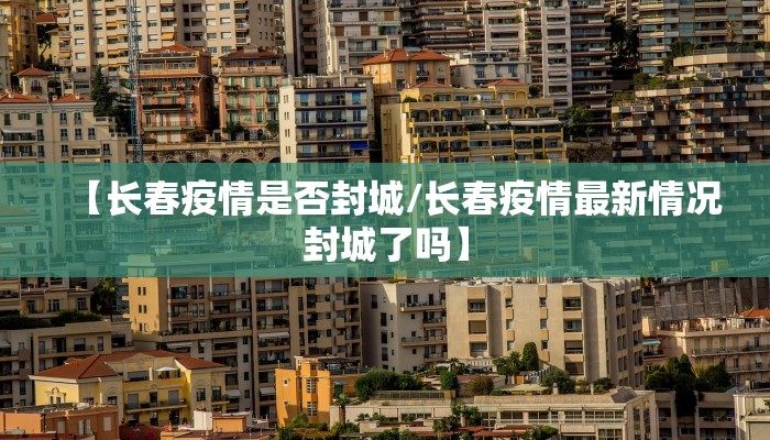 【长春疫情是否封城/长春疫情最新情况封城了吗】