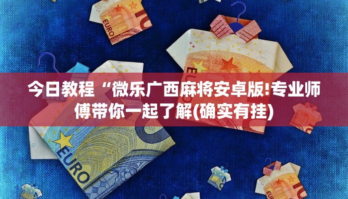 今日教程“微乐广西麻将安卓版!专业师傅带你一起了解(确实有挂)