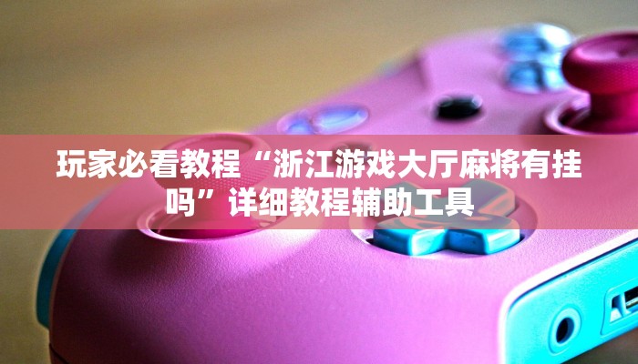 玩家必看教程“浙江游戏大厅麻将有挂吗”详细教程辅助工具 玩家必看教程“浙江游戏大厅麻将有挂吗”详细教程辅助工具