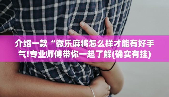 介绍一款“微乐麻将怎么样才能有好手气!专业师傅带你一起了解(确实有挂)