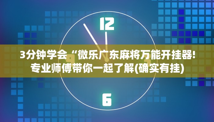 3分钟学会“微乐广东麻将万能开挂器!专业师傅带你一起了解(确实有挂)