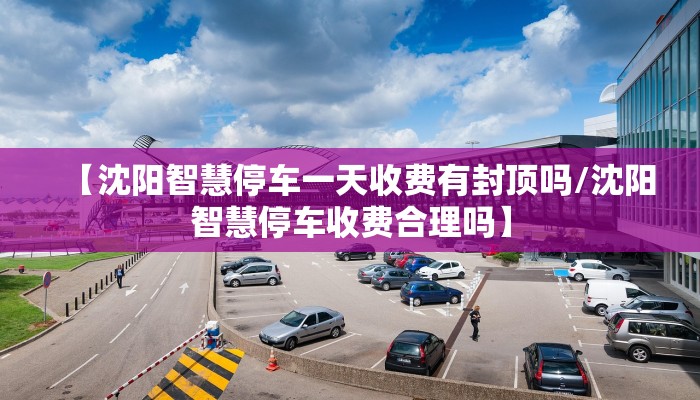 【沈阳智慧停车一天收费有封顶吗/沈阳智慧停车收费合理吗】