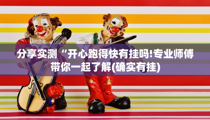 分享实测“开心跑得快有挂吗!专业师傅带你一起了解(确实有挂)