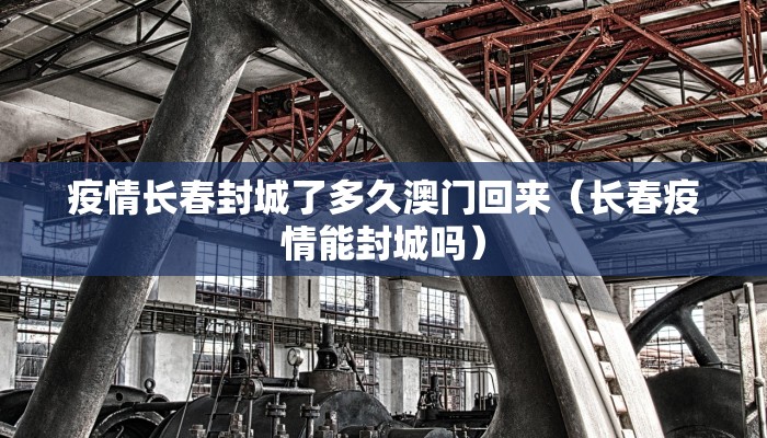 疫情长春封城了多久澳门回来（长春疫情能封城吗）