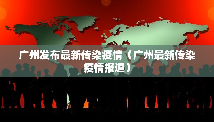 广州发布最新传染疫情（广州最新传染疫情报道）