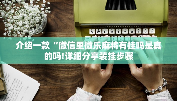 介绍一款“微信里微乐麻将有挂吗是真的吗!详细分享装挂步骤