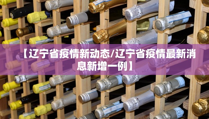 【辽宁省疫情新动态/辽宁省疫情最新消息新增一例】 【辽宁省疫情新动态/辽宁省疫情最新消息新增一例】