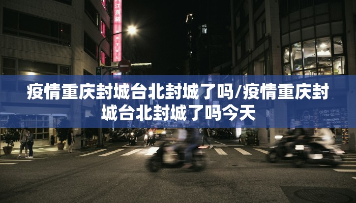 疫情重庆封城台北封城了吗/疫情重庆封城台北封城了吗今天