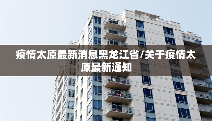 疫情太原最新消息黑龙江省/关于疫情太原最新通知