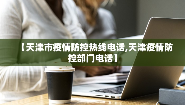 【天津市疫情防控热线电话,天津疫情防控部门电话】