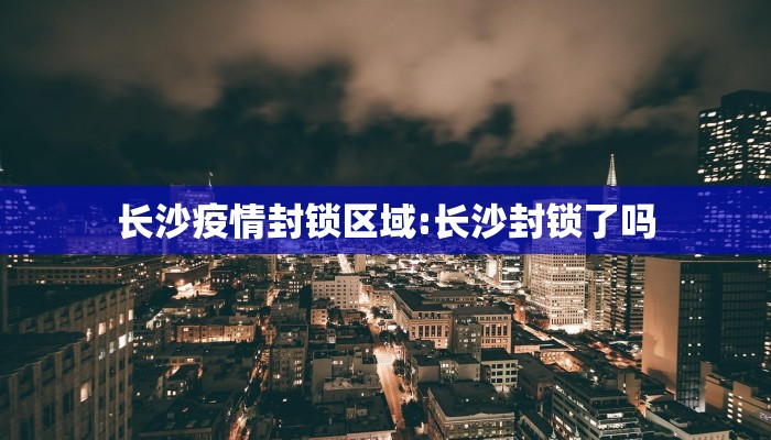 长沙疫情封锁区域:长沙封锁了吗