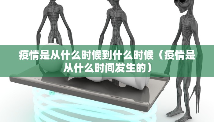 疫情是从什么时候到什么时候（疫情是从什么时间发生的）