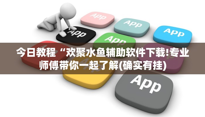 今日教程“欢聚水鱼辅助软件下载!专业师傅带你一起了解(确实有挂)
