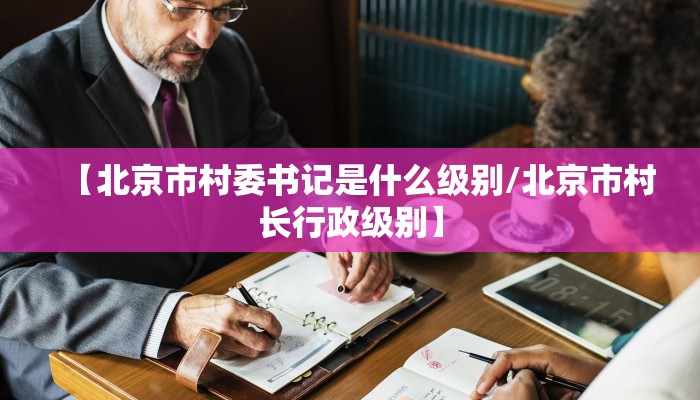 【北京市村委书记是什么级别/北京市村长行政级别】