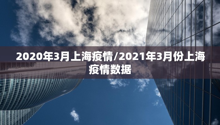 2020年3月上海疫情/2021年3月份上海疫情数据