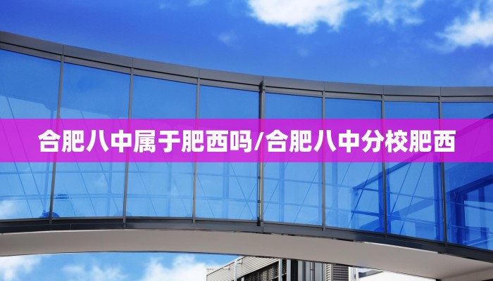 合肥八中属于肥西吗/合肥八中分校肥西