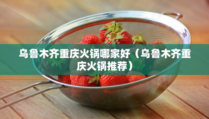 乌鲁木齐重庆火锅哪家好（乌鲁木齐重庆火锅推荐）