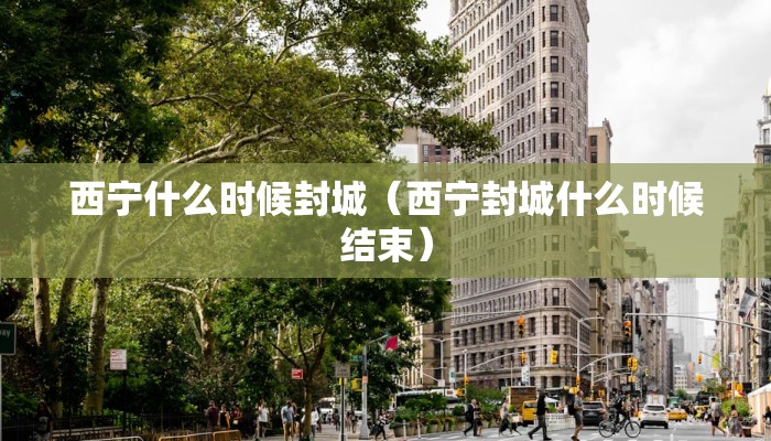 西宁什么时候封城（西宁封城什么时候结束）