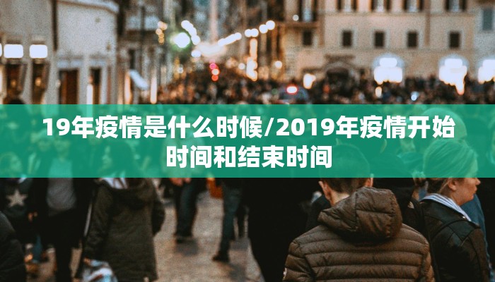 19年疫情是什么时候/2019年疫情开始时间和结束时间