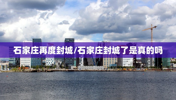 石家庄再度封城/石家庄封城了是真的吗