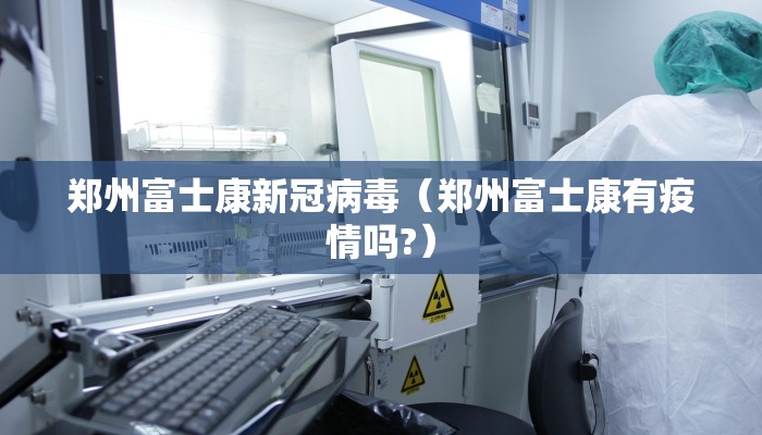 郑州富士康新冠病毒（郑州富士康有疫情吗?）