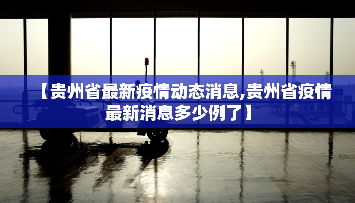 【贵州省最新疫情动态消息,贵州省疫情最新消息多少例了】
