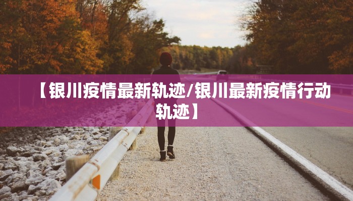 【银川疫情最新轨迹/银川最新疫情行动轨迹】