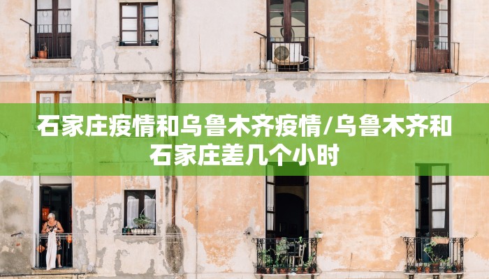 石家庄疫情和乌鲁木齐疫情/乌鲁木齐和石家庄差几个小时
