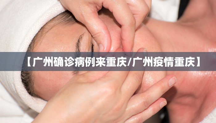 【广州确诊病例来重庆/广州疫情重庆】 【广州确诊病例来重庆/广州疫情重庆】