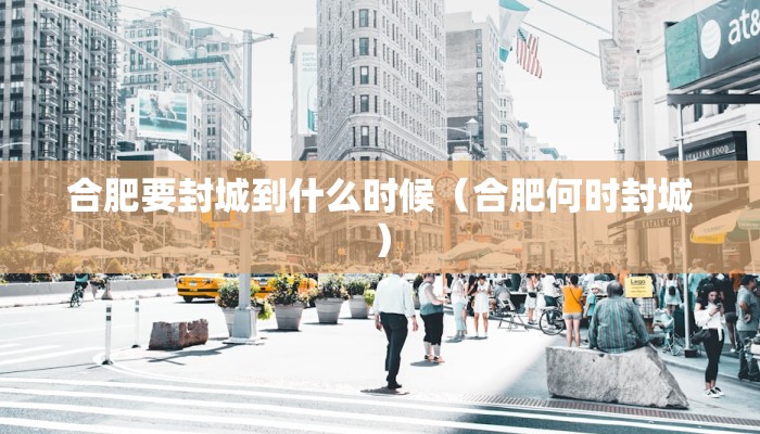 合肥要封城到什么时候（合肥何时封城）