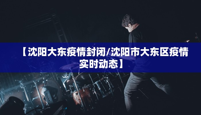 【沈阳大东疫情封闭/沈阳市大东区疫情实时动态】