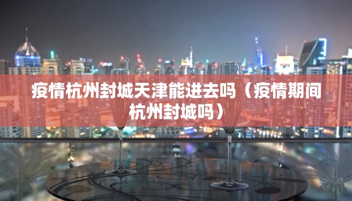 疫情杭州封城天津能进去吗（疫情期间杭州封城吗）