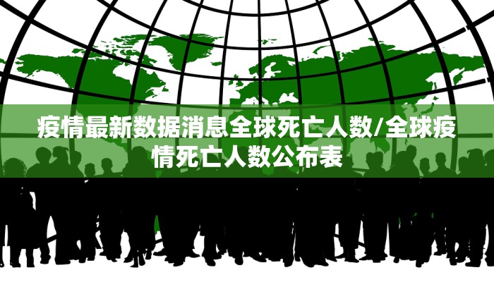 疫情最新数据消息全球死亡人数/全球疫情死亡人数公布表