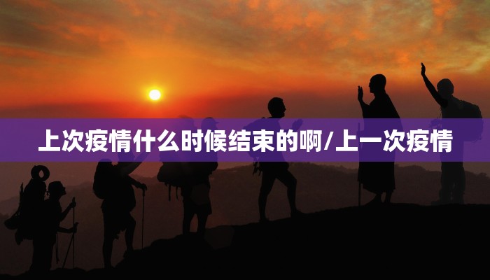 上次疫情什么时候结束的啊/上一次疫情