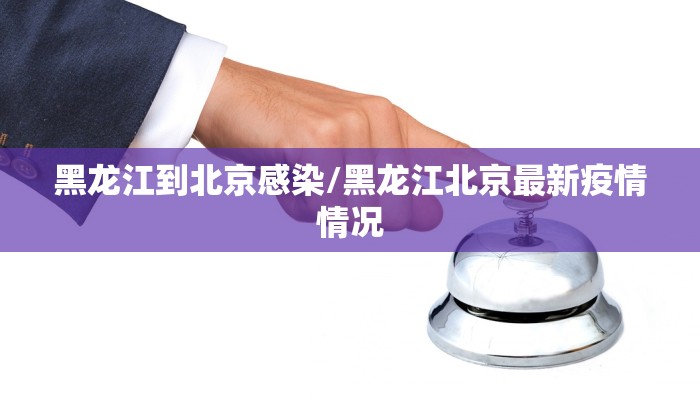 黑龙江到北京感染/黑龙江北京最新疫情情况