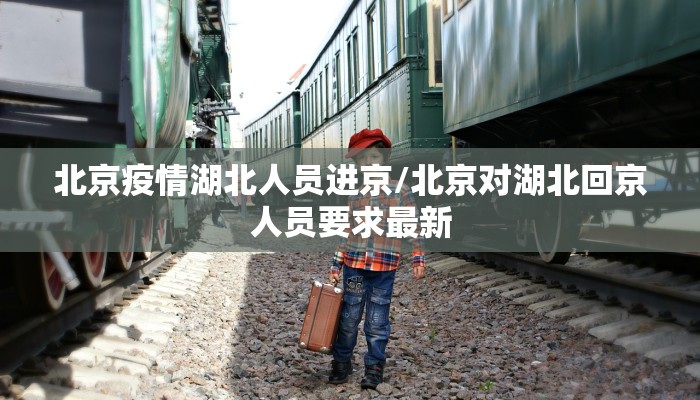 北京疫情湖北人员进京/北京对湖北回京人员要求最新