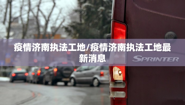 疫情济南执法工地/疫情济南执法工地最新消息