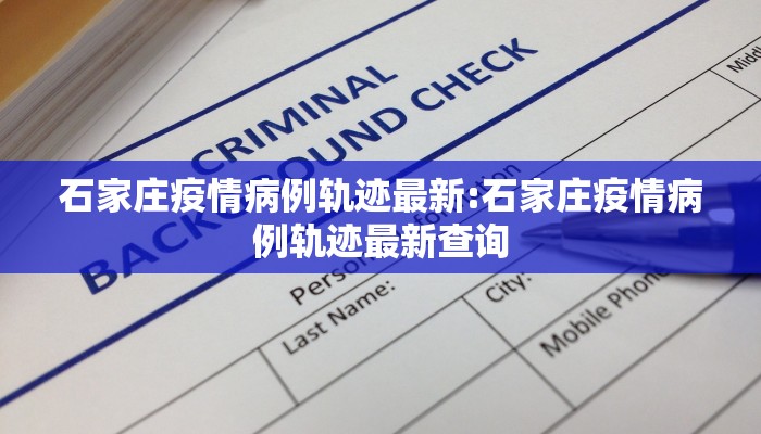 石家庄疫情病例轨迹最新:石家庄疫情病例轨迹最新查询