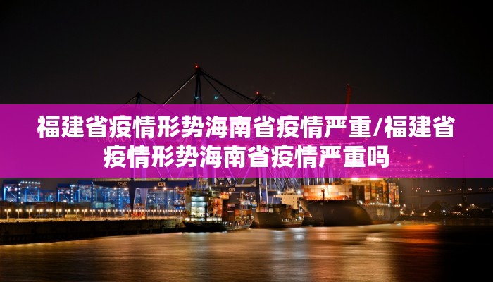 福建省疫情形势海南省疫情严重/福建省疫情形势海南省疫情严重吗