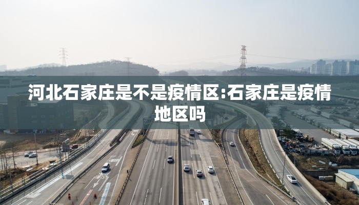 河北石家庄是不是疫情区:石家庄是疫情地区吗