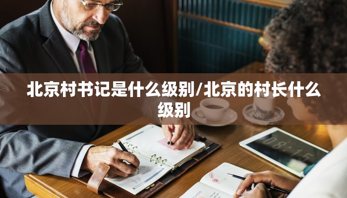 北京村书记是什么级别/北京的村长什么级别
