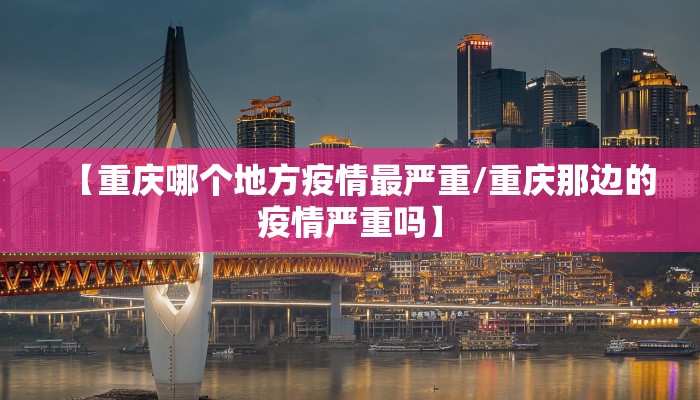 【重庆哪个地方疫情最严重/重庆那边的疫情严重吗】