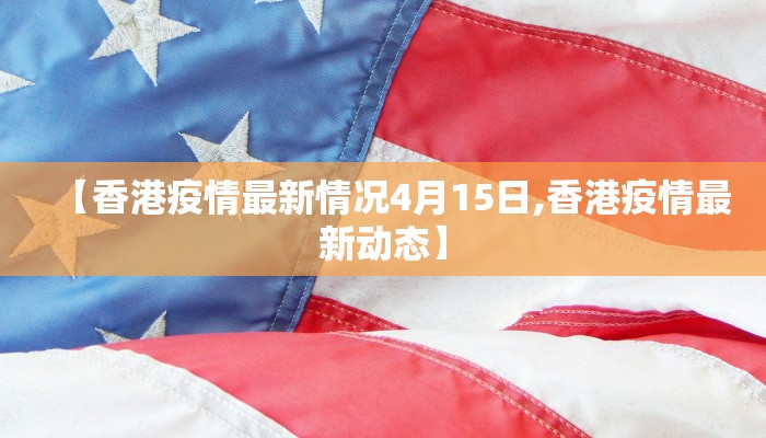 【香港疫情最新情况4月15日,香港疫情最新动态】