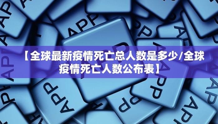 【全球最新疫情死亡总人数是多少/全球疫情死亡人数公布表】